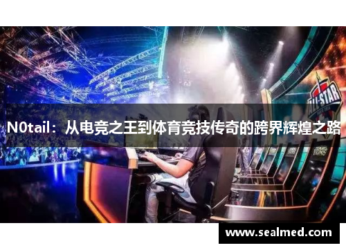 N0tail：从电竞之王到体育竞技传奇的跨界辉煌之路